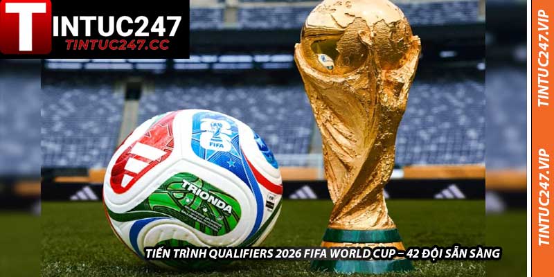 Tiến Trình Qualifiers 2026 FIFA World Cup – 42 Đội Sẵn Sàng