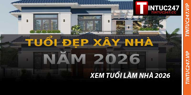 Xem Tuổi Làm Nhà 2026 Cùng Tintuc247