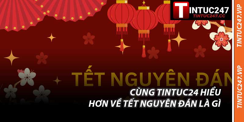 Cùng Tintuc24 Hiểu Hơn Về Tết Nguyên Đán Là Gì