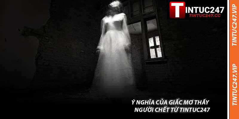 Ý Nghĩa Của Giấc Mơ Thấy Người Chết Từ Tintuc247