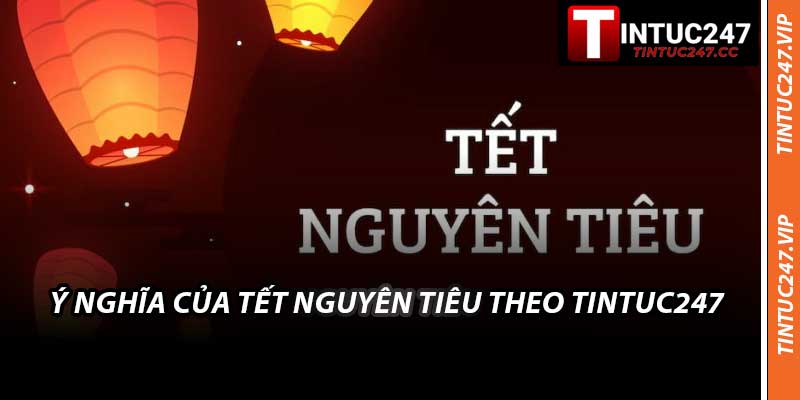 Ý Nghĩa Của Tết Nguyên Tiêu Theo Tintuc247