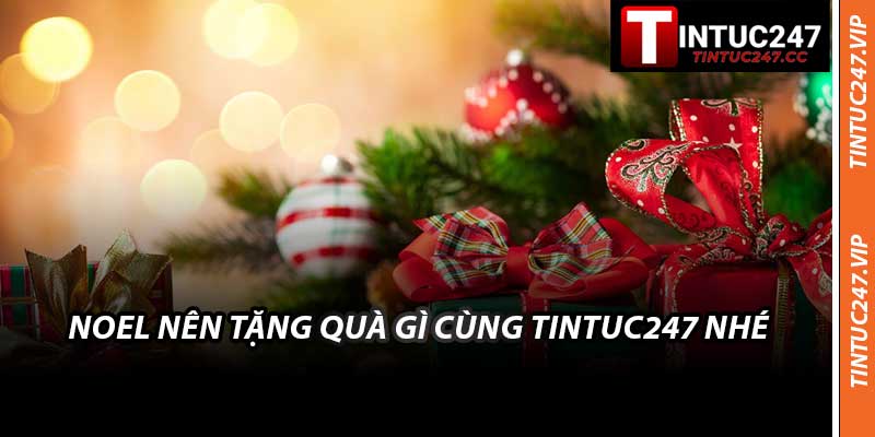 Noel Nên Tặng Quà Gì Cùng Tintuc247 Nhé