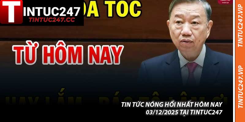 Tin Tức Nóng Hổi Nhất Hôm Nay 03/12/2025 Tại Tintuc247
