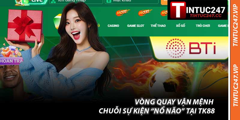 Vòng Quay Vận Mệnh & Chuỗi Sự Kiện “Nổ Não” Tại TK88