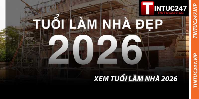Xem Tuổi Làm Nhà 2026 - Tuổi Nào Hợp Xây Dựng Năm Nay