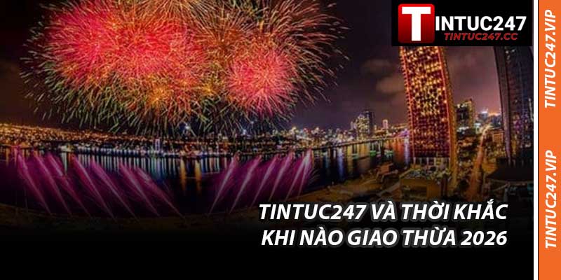 Tintuc247 Và Thời Khắc Khi Nào Giao Thừa 2026